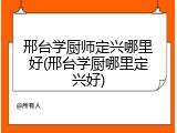 邢台学厨师定兴哪里好(邢台学厨哪里定兴好)