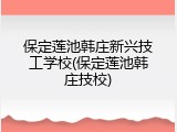 保定莲池韩庄新兴技工学校(保定莲池韩庄技校)