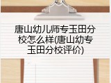 唐山幼儿师专玉田分校怎么样(唐山幼专玉田分校评价)