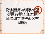 衡水厨师培训学校望都区有哪些(衡水厨师培训学校望都区有哪些)