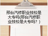 邢台汽修职业技校是大专吗(邢台汽修职业技校是大专吗？)