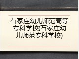 石家庄幼儿师范高等专科学校(石家庄幼儿师范专科学校)