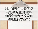 河北省哪个大专学校有幼教专业(河北省有哪个大专学校设有幼儿教育专业？)