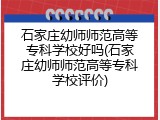 石家庄幼师师范高等专科学校好吗(石家庄幼师师范高等专科学校评价)