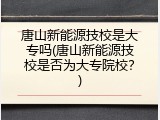 唐山新能源技校是大专吗(唐山新能源技校是否为大专院校？)