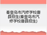 秦皇岛市汽修学校唐县招生(秦皇岛市汽修学校唐县招生)