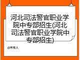 河北司法警官职业学院中专部招生(河北司法警官职业学院中专部招生)