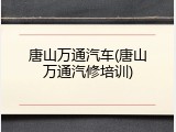 唐山万通汽车(唐山万通汽修培训)