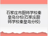 石家庄市厨师学校秦皇岛分校(石家庄厨师学校秦皇岛分校)