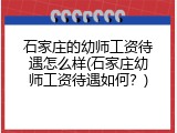 石家庄的幼师工资待遇怎么样(石家庄幼师工资待遇如何？)