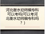 河北衡水幼师编专科可以考吗(可以考河北衡水幼师编专科吗？)