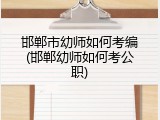 邯郸市幼师如何考编(邯郸幼师如何考公职)