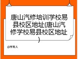 唐山汽修培训学校易县校区地址(唐山汽修学校易县校区地址)
