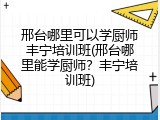 邢台哪里可以学厨师丰宁培训班(邢台哪里能学厨师？丰宁培训班)