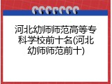 河北幼师师范高等专科学校前十名(河北幼师师范前十)