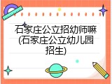 石家庄公立招幼师嘛(石家庄公立幼儿园招生)
