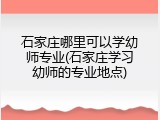 石家庄哪里可以学幼师专业(石家庄学习幼师的专业地点)