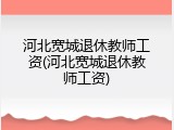 河北宽城退休教师工资(河北宽城退休教师工资)