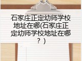 石家庄正定幼师学校地址在哪(石家庄正定幼师学校地址在哪？)