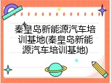 秦皇岛新能源汽车培训基地(秦皇岛新能源汽车培训基地)