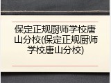 保定正规厨师学校唐山分校(保定正规厨师学校唐山分校)