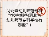 河北省幼儿师范专科学校有哪些(河北省幼儿师范专科学校有哪些？)