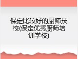 保定比较好的厨师技校(保定优秀厨师培训学校)