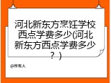 河北新东方烹饪学校西点学费多少(河北新东方西点学费多少？)