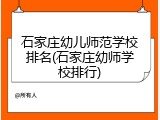 石家庄幼儿师范学校排名(石家庄幼师学校排行)