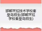 邯郸烹饪技术学校秦皇岛招生(邯郸烹饪学校秦皇岛招生)