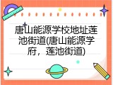 唐山能源学校地址莲池街道(唐山能源学府，莲池街道)