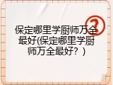 保定哪里学厨师万全最好(保定哪里学厨师万全最好？)