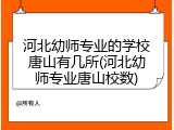 河北幼师专业的学校唐山有几所(河北幼师专业唐山校数)