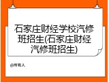 石家庄财经学校汽修班招生(石家庄财经汽修班招生)