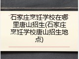 石家庄烹饪学校在哪里唐山招生(石家庄烹饪学校唐山招生地点)
