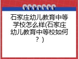 石家庄幼儿教育中等学校怎么样(石家庄幼儿教育中等校如何？)
