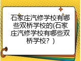 石家庄汽修学校有哪些双桥学校的(石家庄汽修学校有哪些双桥学校？)
