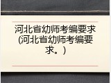 河北省幼师考编要求(河北省幼师考编要求。)