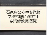 石家庄公立中专汽修学校招聘(石家庄中专汽修教师招聘)