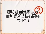廊坊哪有厨师技校(廊坊哪所技校有厨师专业？)