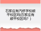 石家庄有汽修学校顺平校区吗(石家庄有顺平校区吗？)