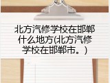 北方汽修学校在邯郸什么地方(北方汽修学校在邯郸市。)
