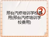 邢台汽修培训学校费用(邢台汽修培训学校费用)