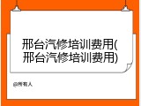 邢台汽修培训费用(邢台汽修培训费用)