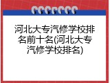 河北大专汽修学校排名前十名(河北大专汽修学校排名)