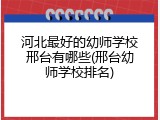 河北最好的幼师学校邢台有哪些(邢台幼师学校排名)