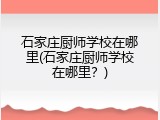 石家庄厨师学校在哪里(石家庄厨师学校在哪里？)