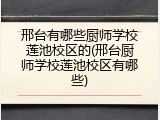 邢台有哪些厨师学校莲池校区的(邢台厨师学校莲池校区有哪些)