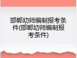 邯郸幼师编制报考条件(邯郸幼师编制报考条件)
