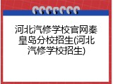 河北汽修学校官网秦皇岛分校招生(河北汽修学校招生)